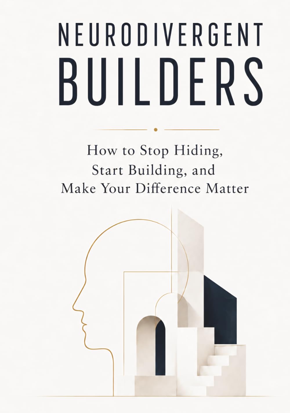 NEURODIVERGENT BUILDERS: How to Stop Hiding, Start Building, and Make Your Difference Matter