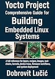 Yocto Project Comprehensive Guide for Building Embedded Linux Systems: A full reference for layers, recipes, images, toolchains, kernels, device trees, ... Project Embedded Linux Series Book 1)