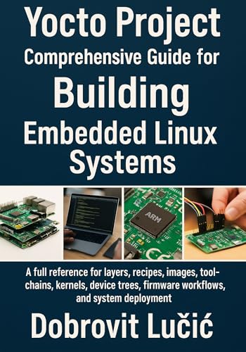 Yocto Project Comprehensive Guide for Building Embedded Linux Systems: A full reference for layers, recipes, images, toolchains, kernels, device trees, ... Project Embedded Linux Series Book 1)