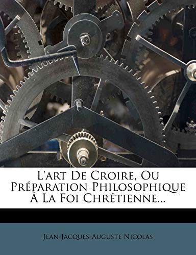 L'art De Croire, Ou Préparation Philosophique À La Foi Chrétienne... (French Edition)