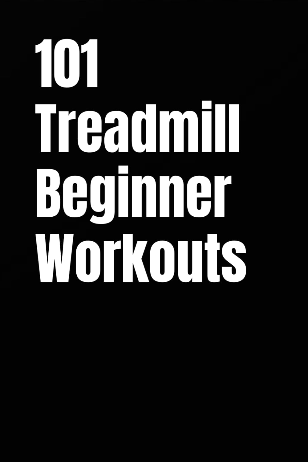 101 Treadmill Beginner Workouts: Burn Calories and Build Consistency With Simple Walking Workouts