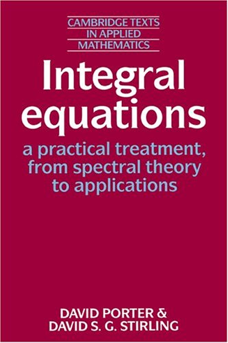 Integral Equations: A Practical Treatment, from Spectral Theory to Applications (Cambridge Texts in Applied Mathematics)