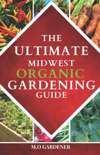 The Ultimate Midwest Organic Gardening Guide: Unlock Secret Techniques For Fruit, Vegetable, Herb, and Soil Gardening, Composting Pests, and Native Midwest Medicinal Plants.