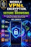 Mobile VPNs, Encryption, and Secure Browsing: How to Use VPNs, Encryption Tools, and Privacy Apps to Protect Your Mobile Internet Activity (Mobile Security & App Protection Academy)