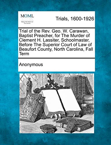 Trial of the REV. Geo. W. Carawan, Baptist Preacher, for the Murder of Clement H. Lassiter, Schoolmaster, Before the Superior Court of Law of Beaufort County, North Carolina, Fall Term