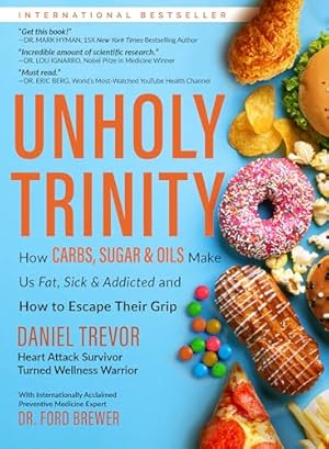UNHOLY TRINITY: How Carbs, Sugar & Oils Make Us Fat, Sick & Addicted and How to Escape Their Grip