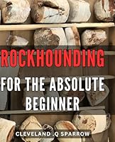 Rockhounding For The Absolute Beginner: Discover the Thrill of Rockhounding: A Comprehensive Guide to Finding and Identifying Rocks and Minerals, Perfect for Nature Lovers and Curious Minds Alike! B0CRTQH2MM Book Cover