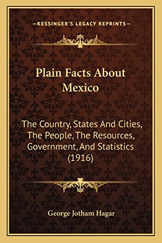 Plain Facts About Mexico: The Country, States And Cities, The People, The Resources, Government, And Statistics (1916)