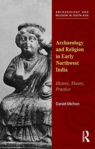 Archaeology and Religion in Early Northwest India: History, Theory, Practice (Archaeology and Religion in South Asia)