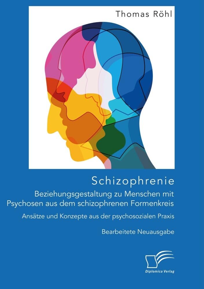 Schizophrenie: Beziehungsgestaltung zu Menschen mit Psychosen aus dem schizophrenen Formenkreis. Ansätze und Konzepte aus der psychosozialen Praxis: Bearbeitete Neuausgabe