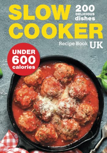 Slow Cooker Recipe Book Uk. 200 Delicious Dishes Under 600 Calories: Quick & Easy Stews, Casseroles, Soups, Curries, Risottos, Side Dishes & Desserts 