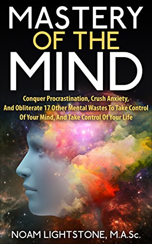 Mastery Of The Mind: Conquer Procrastination, Crush Anxiety, And Obliterate 17 Other Mental Wastes To Take Control Of Your Mind, And Take Control Of Your Life