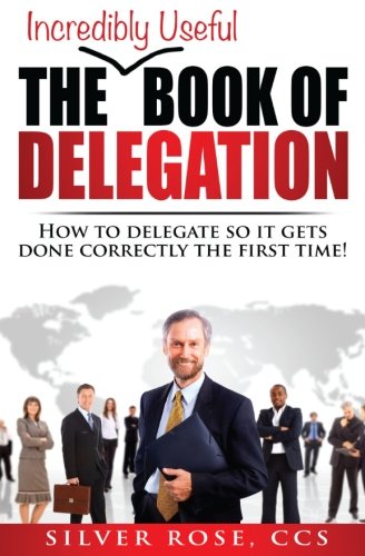 The Incredibly Useful Book of Delegation: How to Delegate So It Gets Done Correctly the First Time! (Incredibly Useful Books) (Volume 1)