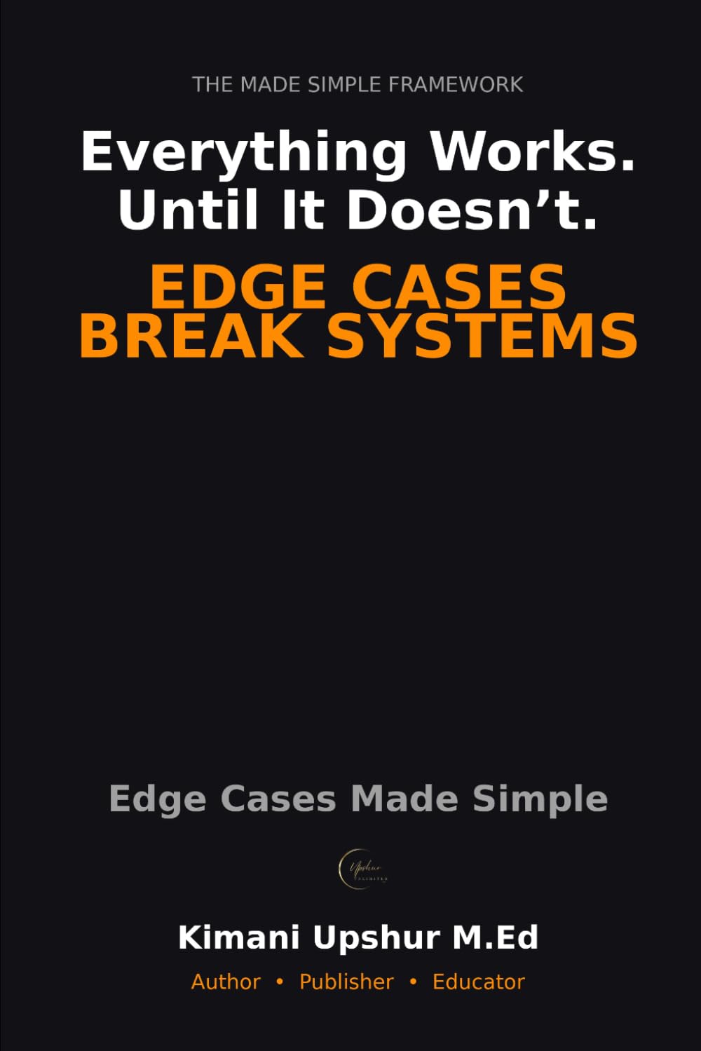 Edge Cases Made Simple: Why Systems Break at the Margins—and How to Anticipate What Others Miss (The Made Simple Framework: Clear thinking for complex systems.)