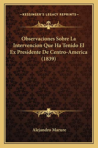 Observaciones Sobre La Intervencion Que Ha Tenido El Ex Presidente De Centro-America (1839) (English and Spanish Edition)