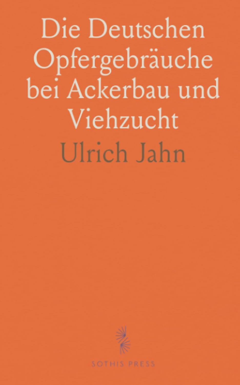 Die Deutschen Opfergebräuche bei Ackerbau und Viehzucht: Ein Beitrag zur Deutschen Mythologie und Alterthumskunde (German Edition)