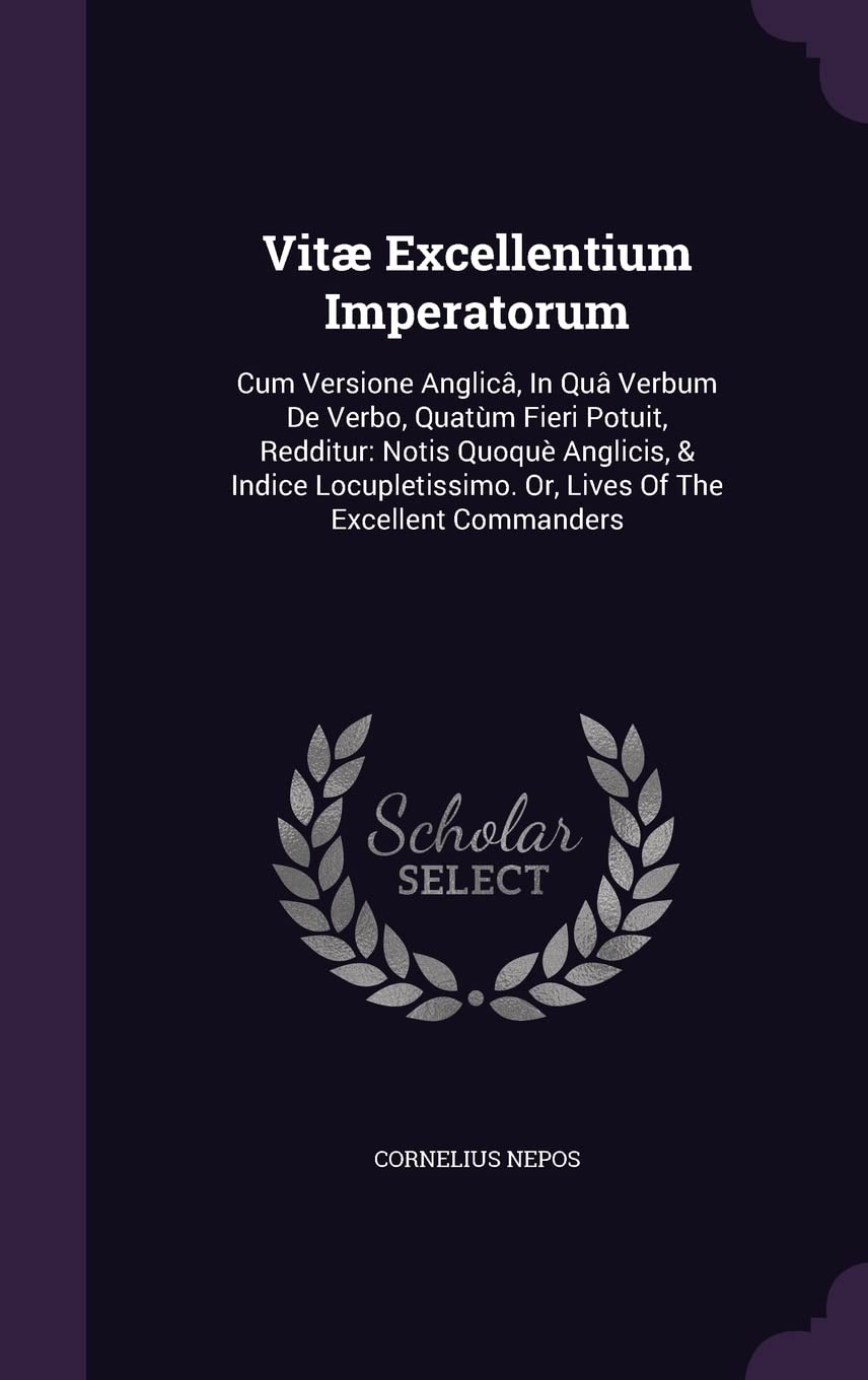 Vitæ Excellentium Imperatorum: Cum Versione Anglicâ, In Quâ Verbum De Verbo, Quatùm Fieri Potuit, Redditur: Notis Quoquè Anglicis, & Indice Locupletissimo. Or, Lives Of The Excellent Commanders