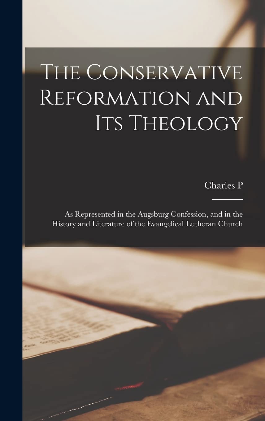 The Conservative Reformation and its Theology: As Represented in the Augsburg Confession, and in the History and Literature of the Evangelical Lutheran Church