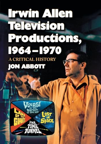 Irwin Allen Television Productions, 1964-1970: A Critical History of Voyage to the Bottom of the Sea, Lost in Space, The Time Tunnel and Land of the Giants