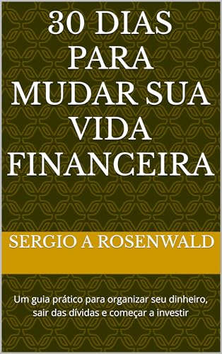 30 Dias Para Mudar Sua Vida Financeira: Um guia prático para organizar seu dinheiro, sair das dívidas e começar a investir