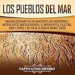 Los pueblos del mar: Una guía fascinante de los navegantes que invadieron el antiguo Egipto, Anatolia oriental, el Imperio hitita, Palestina, Siria y Chipre, y del fin de la Edad de Bronce Tardía