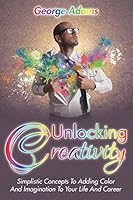 Unlocking Creativity: Simplistic Concepts to Adding Color and Imagination to Your Life and Career 163501266X Book Cover