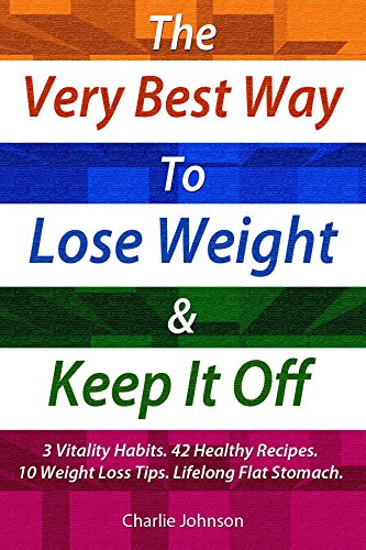 The Very Best Way to Lose Weight and Keep It Off: 3 Vitality Habits, 42 Healthy Recipes and 10 Weight Loss Tips For Lifelong Flat Stomach