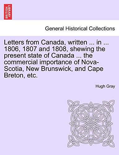 Letters from Canada, Written ... in ... 1806, 1807 and 1808, Shewing the Present State of Canada ... the Commercial Importance of Nova-Scotia, New Brunswick, and Cape Breton, Etc.