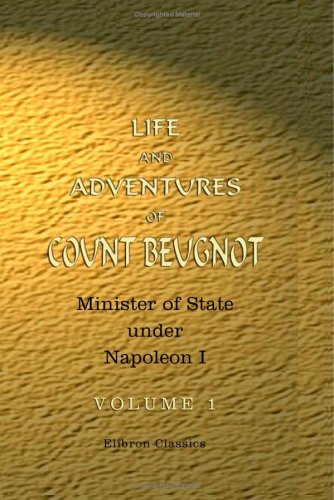Life and Adventures of Count Beugnot, Minister of State under Napoleon I: Volume 1