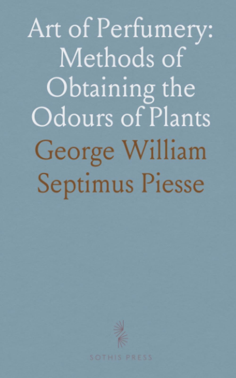 Art of Perfumery: Methods of Obtaining the Odours of Plants: Growth and Flower Farm System of Raising Fragrant Herbs