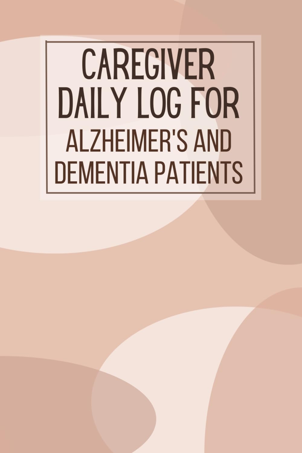 Caregiver Daily Log For Alzheimer's and Dementia Patients: Daily Self Care Journal and Medical Care Recorder For Dementia and Alzheimer's Patients