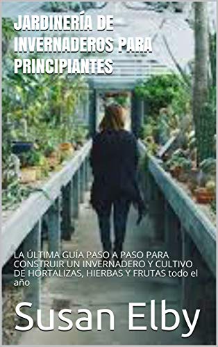 JARDINERÍA DE INVERNADEROS PARA PRINCIPIANTES: LA ÚLTIMA GUÍA PASO A PASO PARA...