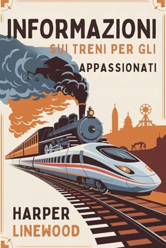 INFORMAZIONI SUI TRENI PER GLI APPASSIONATI: La Guida Definitiva ai Fatti del Treno: Storia, Innovazione e Magia Delle Rotaie per Amanti e Menti Curiose