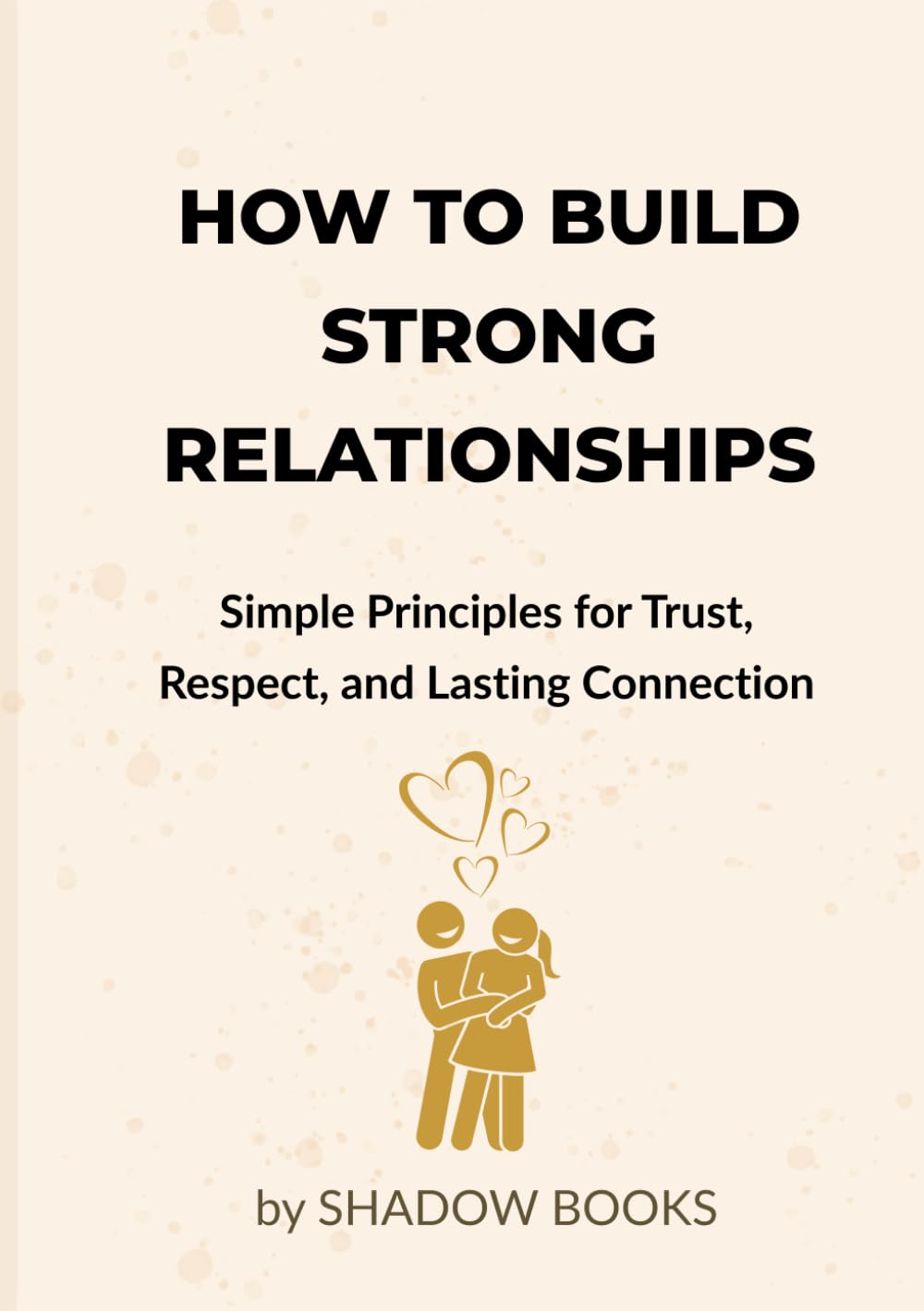How to Build Strong Relationships: Proven Psychology to Build Trust, Improve Communication, Strengthen Bonds, and Create Lasting Love & Meaningful Connections