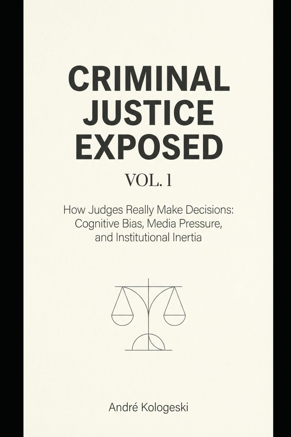 Criminal Justice Exposed - Vol. 1: How Judges Really Make Decisions: Cognitive Bias, Media Pressure, and Institutional Inertia
