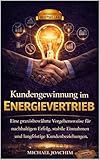 Kundengewinnung im Energievertrieb: Eine praxiserprobte Vorgehensweise für nachhaltigen Erfolg, stabile Einnahmen und langfristige Kundenbeziehungen.