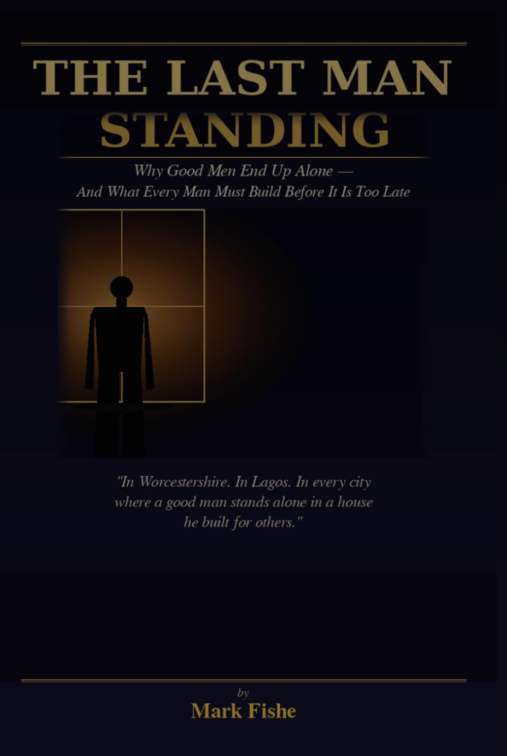 The Last Man Standing: Why Good Men End Up Alone — And What Every Man Must Build Before It Is Too Late