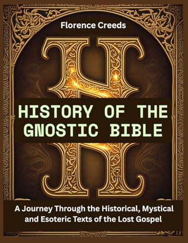 History of the Gnostic Bible: A Journey Through the Historical, Mystical and Esoteric Texts of the Lost Gospel