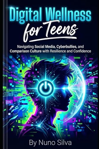 Digital Wellness for Teens: Navigating Social Media, Cyberbullies, and Comparison Culture with Resilience and Confidence