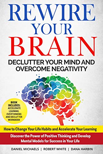 Rewire Your Brain: Declutter your Mind and Overcome Negativity: Change Your Life Habits and Accelera