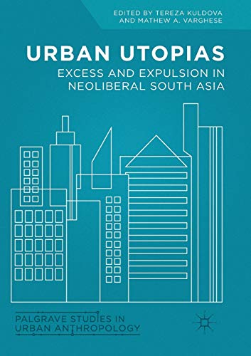 Urban Utopias: Excess and Expulsion in Neoliberal South Asia (Palgrave Studies in Urban Anthropology)