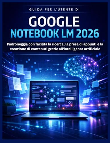 GUIDA PER L'UTENTE DI GOOGLE NOTEBOOK LM 2026: Padroneggia con facilità la ricerca, la presa di appunti e la creazione di contenuti grazie all'intelligenza artificiale