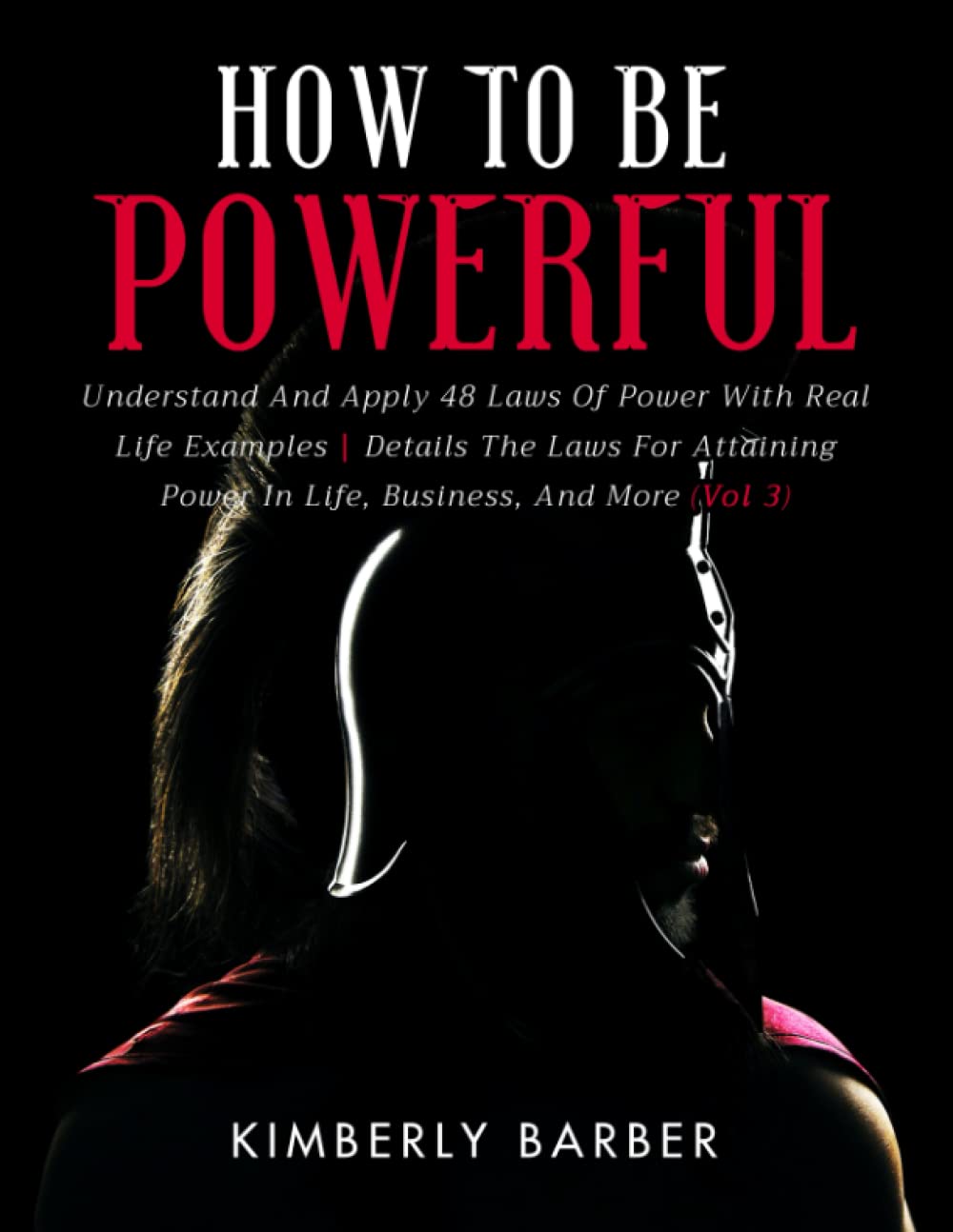 How to be Powerful: Understand And Apply 48 Laws Of Power With Real Life Examples| Details The Laws For Attaining Power In Life, Business, And More - Vol 3