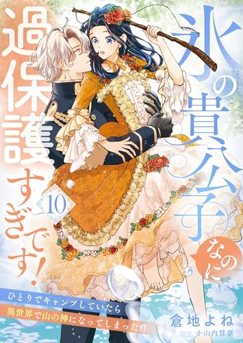 氷の貴公子なのに過保護すぎです！～ひとりでキャンプしていたら異世界で山の神になってしまった件～１０ (ゆめこみ)