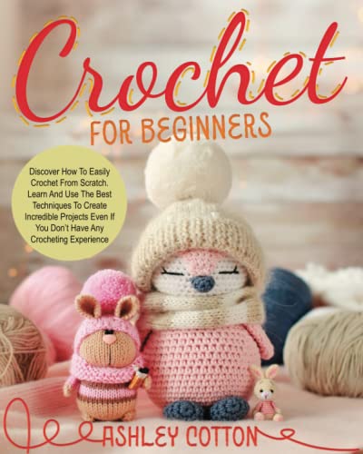 Crochet for beginners: Discover How To Easily Crochet From Scratch. Learn And Use The Best Techniques To Create Incredible Projects, Even If You Donâ€™t Have Any Crocheting Experience