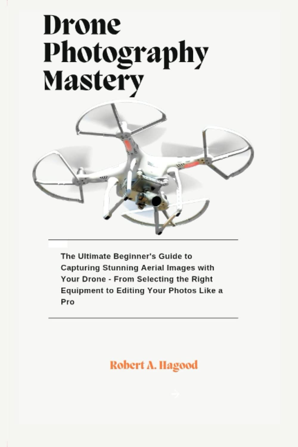 Drone Photography Mastery: The Ultimate Beginner's Guide to Capturing Stunning Aerial Images with Your Drone - From Selecting the Right Equipment to Editing Your Photos Like a Pro