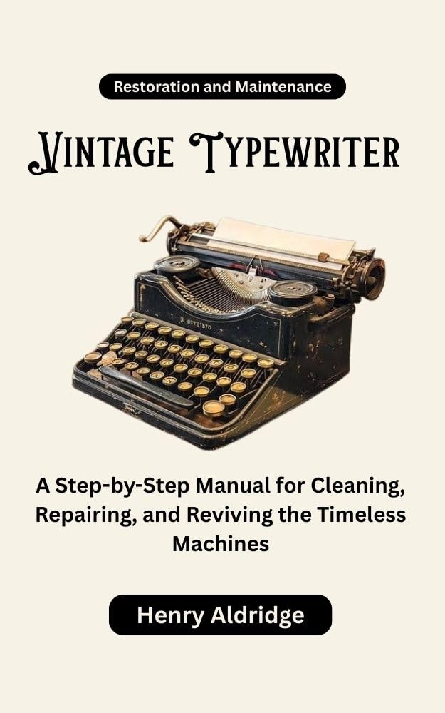 Vintage Typewriter Restoration and Maintenance: A Step-by-Step Manual for Cleaning, Repairing, and Reviving the Timeless Machines