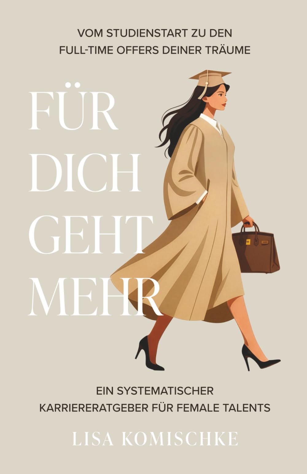 Für Dich geht mehr! Vom Studienstart zu den Full-Time Offers Deiner Träume: Ein systematischer Karriereratgeber für Female Talents