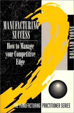 Manufacturing Success: How to Manage Your Competitive Edge (Prentice-Hall Manufacturing Practitioner S.)