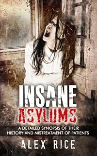 Insane Asylums: A Detailed Synopsis Of Their History And Mistreatment Of Patients